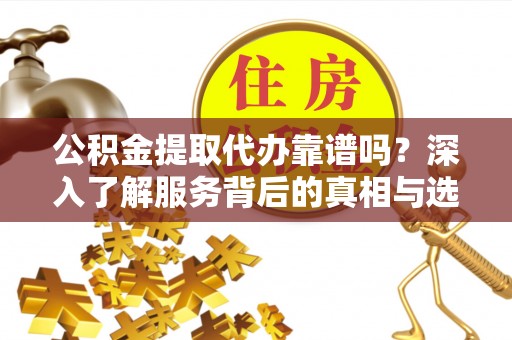 桦甸公积金提取代办靠谱吗？深入了解服务背后的真相与选择指南