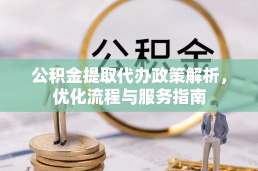 桦甸公积金提取代办政策解析，优化流程与服务指南