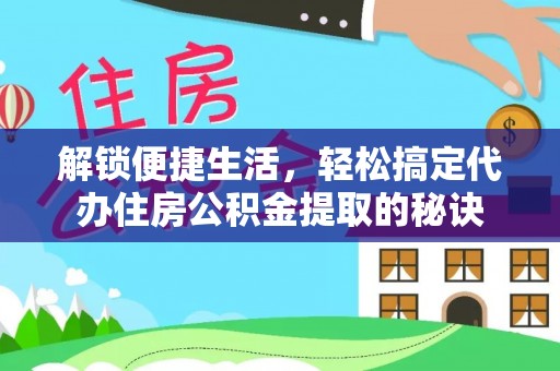 桦甸解锁便捷生活，轻松搞定代办住房公积金提取的秘诀