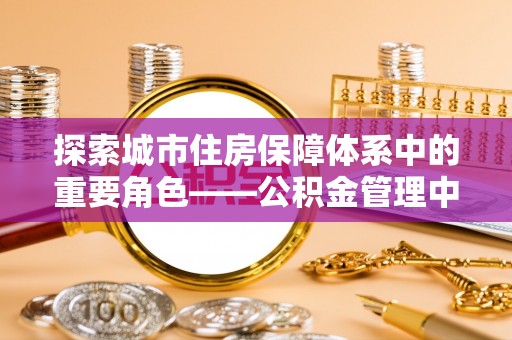 桦甸探索城市住房保障体系中的重要角色——公积金管理中心