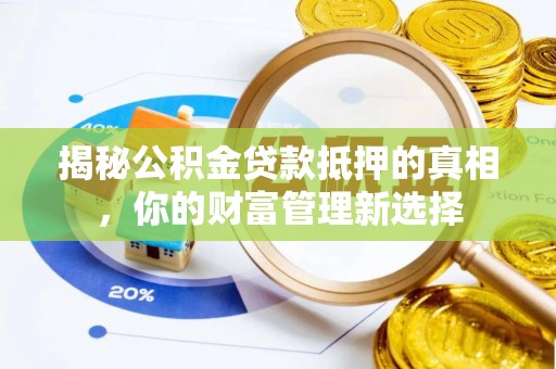 桦甸揭秘公积金贷款抵押的真相，你的财富管理新选择