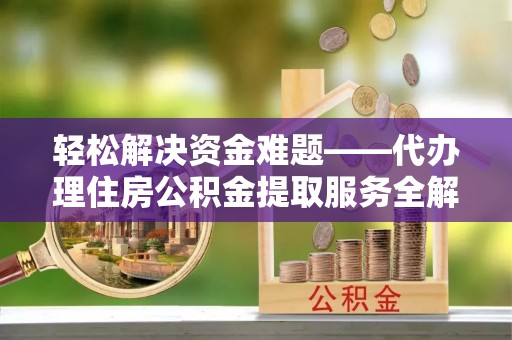 桦甸轻松解决资金难题——代办理住房公积金提取服务全解析