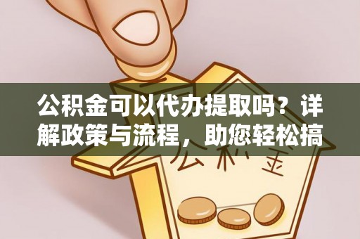 桦甸公积金可以代办提取吗？详解政策与流程，助您轻松搞定！