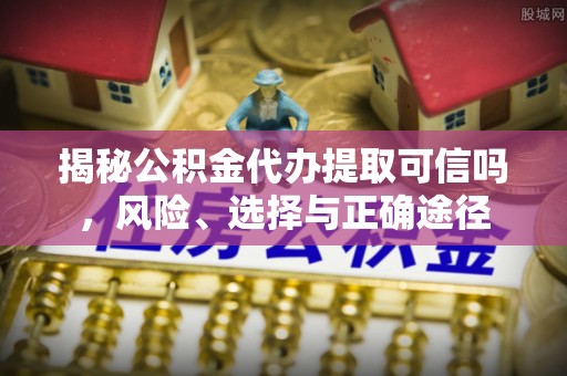 桦甸揭秘公积金代办提取可信吗，风险、选择与正确途径