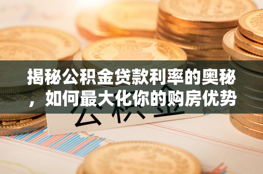 桦甸揭秘公积金贷款利率的奥秘，如何最大化你的购房优势
