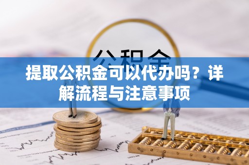 桦甸提取公积金可以代办吗？详解流程与注意事项