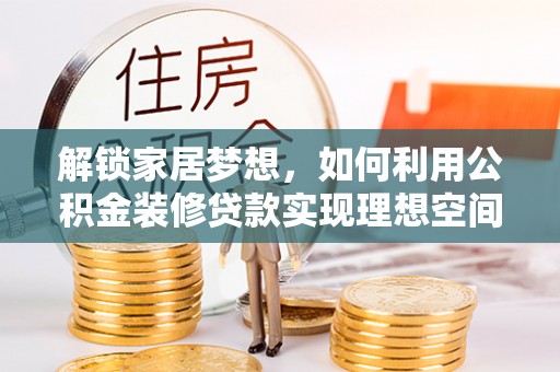 桦甸解锁家居梦想，如何利用公积金装修贷款实现理想空间