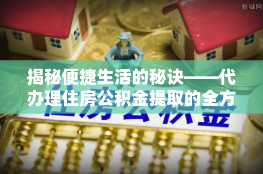 桦甸揭秘便捷生活的秘诀——代办理住房公积金提取的全方位指南