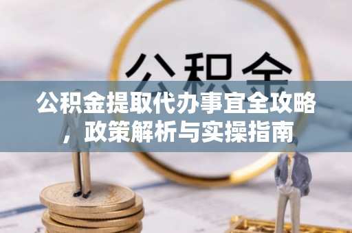 桦甸公积金提取代办事宜全攻略，政策解析与实操指南