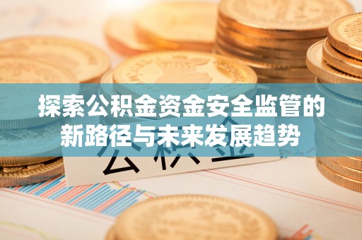桦甸探索公积金资金安全监管的新路径与未来发展趋势