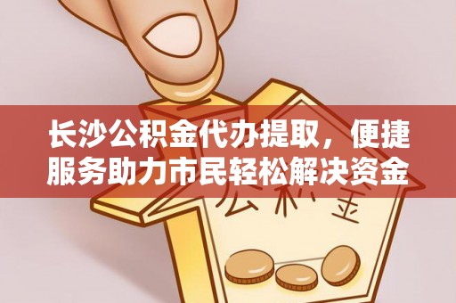 桦甸长沙公积金代办提取，便捷服务助力市民轻松解决资金需求