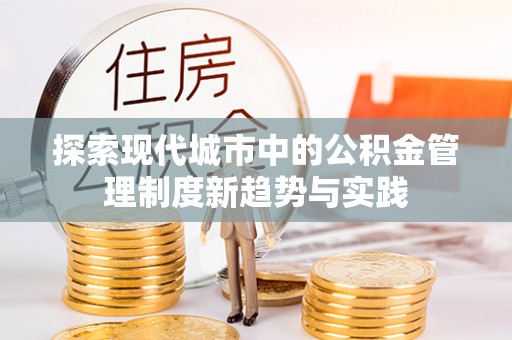 桦甸探索现代城市中的公积金管理制度新趋势与实践