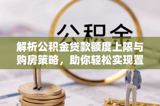 桦甸解析公积金贷款额度上限与购房策略，助你轻松实现置业梦想