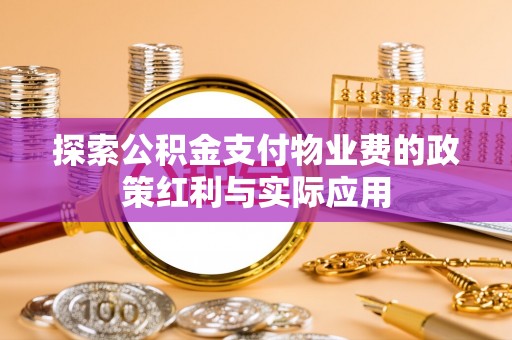 桦甸探索公积金支付物业费的政策红利与实际应用