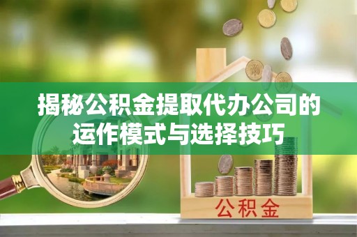 桦甸揭秘公积金提取代办公司的运作模式与选择技巧