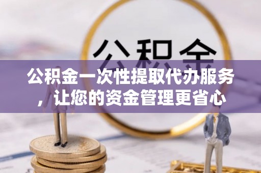 桦甸公积金一次性提取代办服务，让您的资金管理更省心