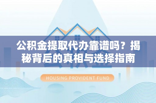 桦甸公积金提取代办靠谱吗？揭秘背后的真相与选择指南