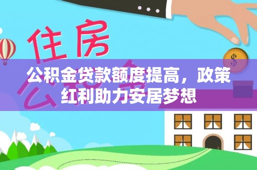 桦甸公积金贷款额度提高，政策红利助力安居梦想