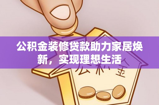桦甸公积金装修贷款助力家居焕新，实现理想生活