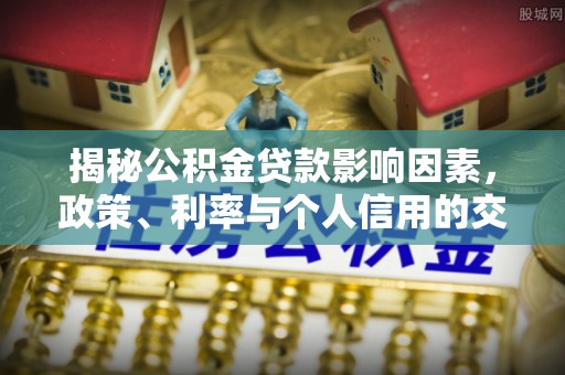 桦甸揭秘公积金贷款影响因素，政策、利率与个人信用的交织作用