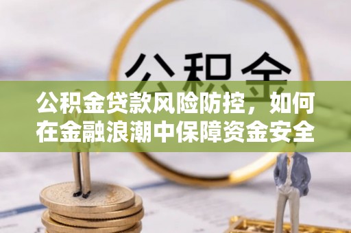 桦甸公积金贷款风险防控，如何在金融浪潮中保障资金安全