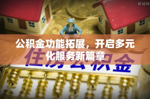桦甸公积金功能拓展，开启多元化服务新篇章