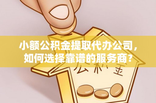 桦甸小额公积金提取代办公司，如何选择靠谱的服务商？