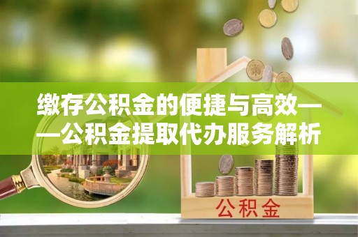 桦甸缴存公积金的便捷与高效——公积金提取代办服务解析