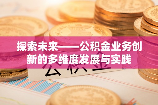 桦甸探索未来——公积金业务创新的多维度发展与实践
