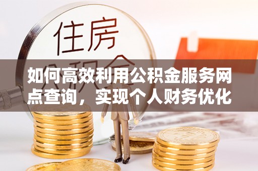 桦甸如何高效利用公积金服务网点查询，实现个人财务优化