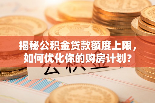 桦甸揭秘公积金贷款额度上限，如何优化你的购房计划？