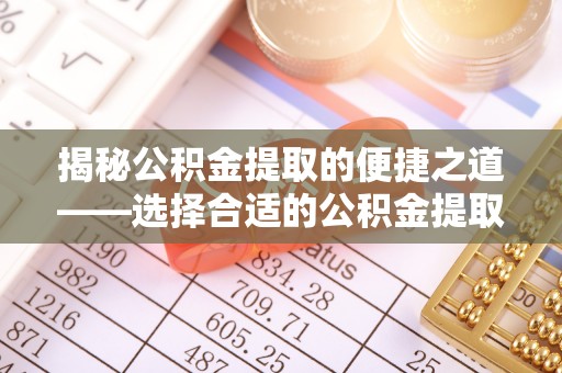 桦甸揭秘公积金提取的便捷之道——选择合适的公积金提取代办单位