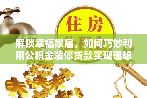 桦甸解锁幸福家居，如何巧妙利用公积金装修贷款实现理想空间