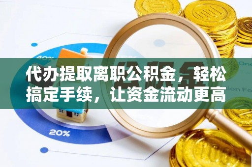 桦甸代办提取离职公积金，轻松搞定手续，让资金流动更高效