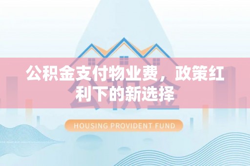 桦甸公积金支付物业费，政策红利下的新选择