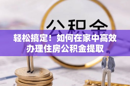 桦甸轻松搞定！如何在家中高效办理住房公积金提取