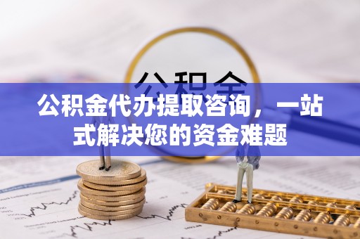 桦甸公积金代办提取咨询，一站式解决您的资金难题