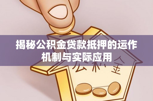 桦甸揭秘公积金贷款抵押的运作机制与实际应用