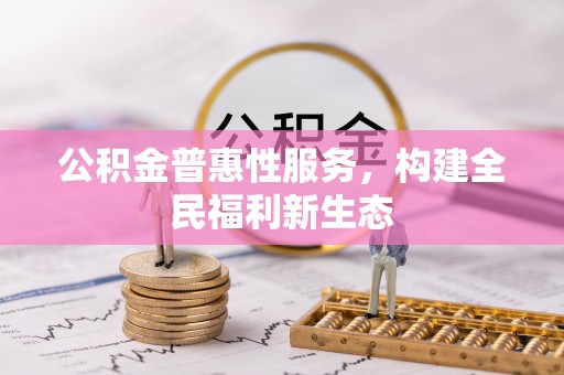桦甸公积金普惠性服务，构建全民福利新生态