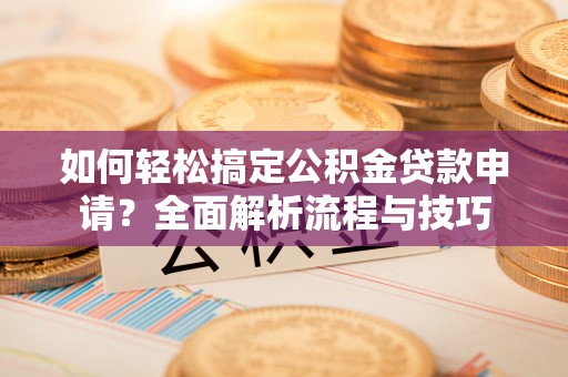 桦甸如何轻松搞定公积金贷款申请？全面解析流程与技巧