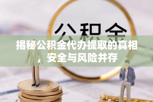 桦甸揭秘公积金代办提取的真相，安全与风险并存