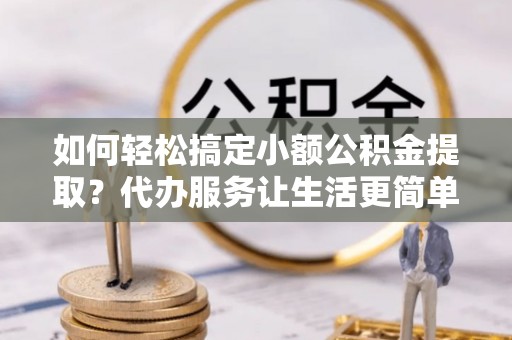 桦甸如何轻松搞定小额公积金提取？代办服务让生活更简单