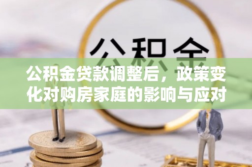 桦甸公积金贷款调整后，政策变化对购房家庭的影响与应对策略