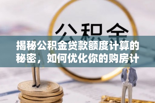 桦甸揭秘公积金贷款额度计算的秘密，如何优化你的购房计划？