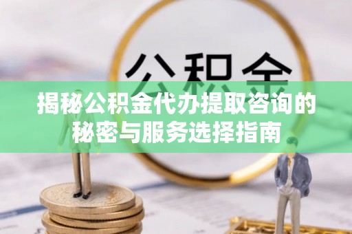 桦甸揭秘公积金代办提取咨询的秘密与服务选择指南