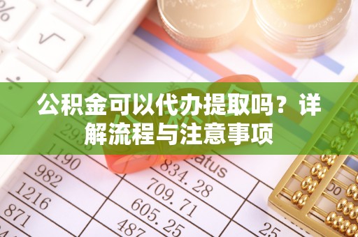 桦甸公积金可以代办提取吗？详解流程与注意事项