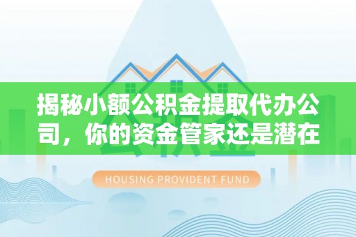 桦甸揭秘小额公积金提取代办公司，你的资金管家还是潜在风险？