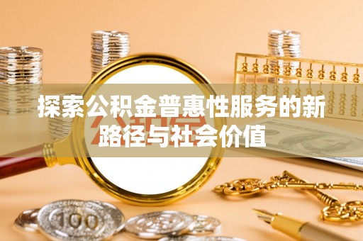 桦甸探索公积金普惠性服务的新路径与社会价值