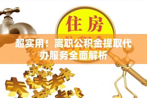 桦甸超实用！离职公积金提取代办服务全面解析