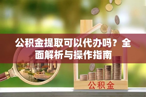 桦甸公积金提取可以代办吗？全面解析与操作指南